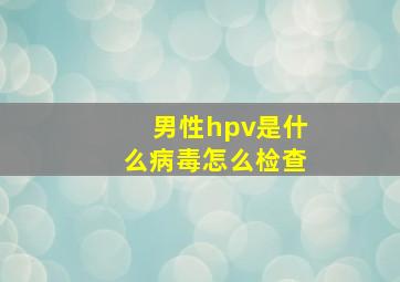 男性hpv是什么病毒怎么检查