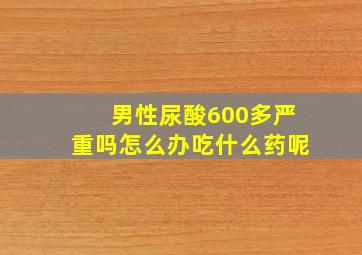 男性尿酸600多严重吗怎么办吃什么药呢