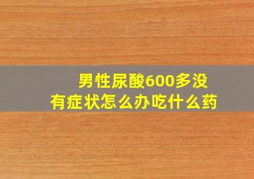 男性尿酸600多没有症状怎么办吃什么药