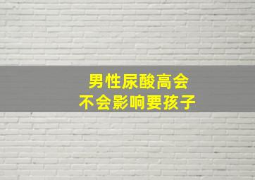 男性尿酸高会不会影响要孩子