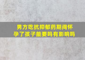 男方吃抗抑郁药期间怀孕了孩子能要吗有影响吗