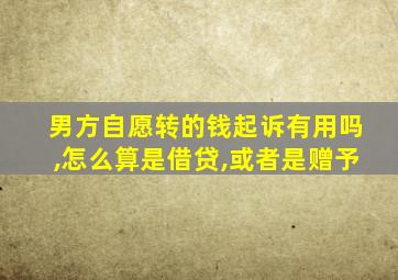 男方自愿转的钱起诉有用吗,怎么算是借贷,或者是赠予