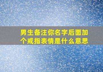 男生备注你名字后面加个戒指表情是什么意思