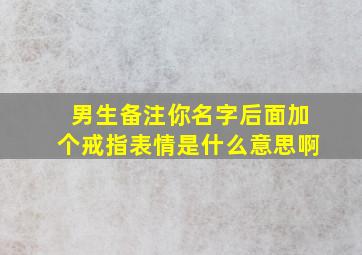 男生备注你名字后面加个戒指表情是什么意思啊