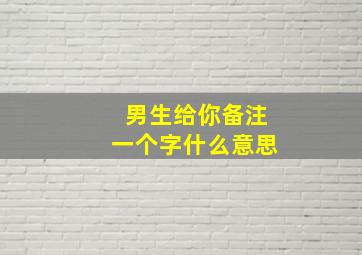 男生给你备注一个字什么意思