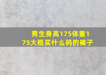 男生身高175体重175大概买什么码的裤子