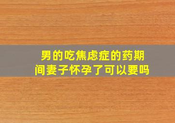 男的吃焦虑症的药期间妻子怀孕了可以要吗