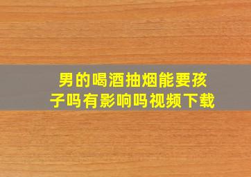 男的喝酒抽烟能要孩子吗有影响吗视频下载