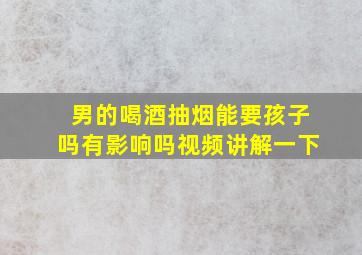 男的喝酒抽烟能要孩子吗有影响吗视频讲解一下