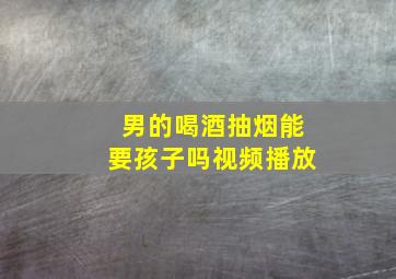 男的喝酒抽烟能要孩子吗视频播放