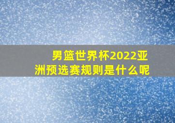 男篮世界杯2022亚洲预选赛规则是什么呢