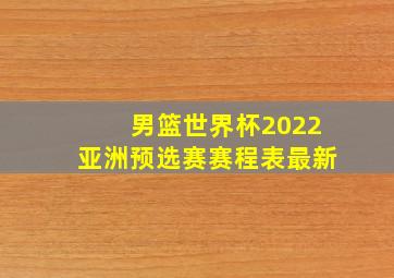 男篮世界杯2022亚洲预选赛赛程表最新