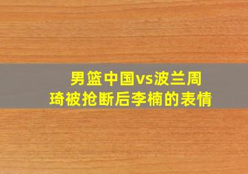 男篮中国vs波兰周琦被抢断后李楠的表情