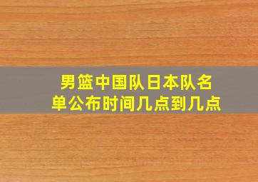 男篮中国队日本队名单公布时间几点到几点