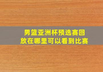 男篮亚洲杯预选赛回放在哪里可以看到比赛