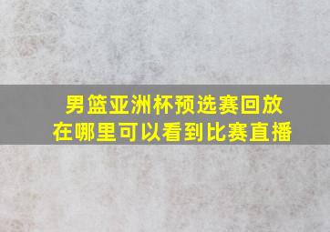 男篮亚洲杯预选赛回放在哪里可以看到比赛直播