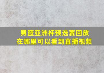 男篮亚洲杯预选赛回放在哪里可以看到直播视频