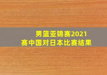 男篮亚锦赛2021赛中国对日本比赛结果