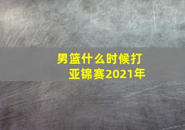 男篮什么时候打亚锦赛2021年