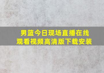 男篮今日现场直播在线观看视频高清版下载安装