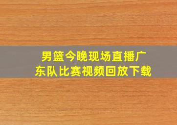 男篮今晚现场直播广东队比赛视频回放下载