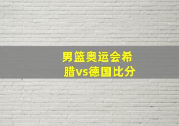 男篮奥运会希腊vs德国比分