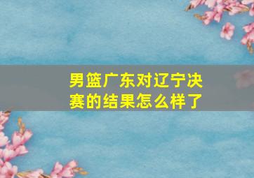 男篮广东对辽宁决赛的结果怎么样了