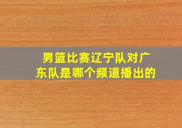 男篮比赛辽宁队对广东队是哪个频道播出的