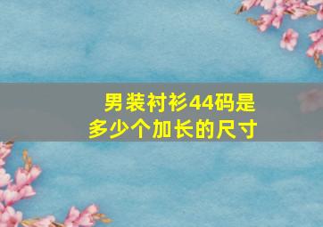 男装衬衫44码是多少个加长的尺寸