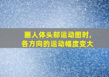 画人体头部运动图时,各方向的运动幅度变大