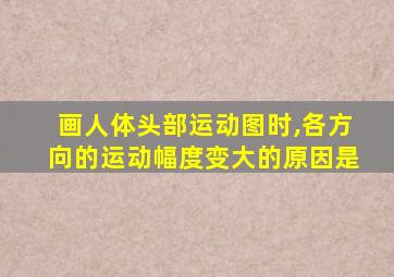 画人体头部运动图时,各方向的运动幅度变大的原因是