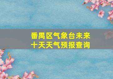 番禺区气象台未来十天天气预报查询