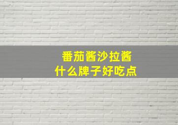 番茄酱沙拉酱什么牌子好吃点