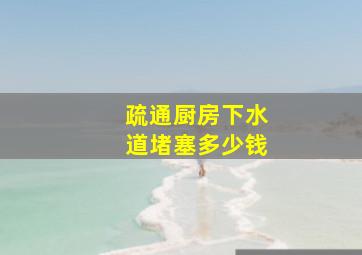 疏通厨房下水道堵塞多少钱