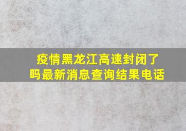 疫情黑龙江高速封闭了吗最新消息查询结果电话