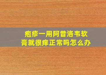 疱疹一用阿昔洛韦软膏就很痒正常吗怎么办