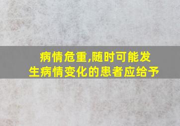 病情危重,随时可能发生病情变化的患者应给予