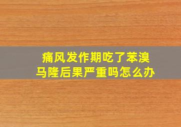 痛风发作期吃了苯溴马隆后果严重吗怎么办