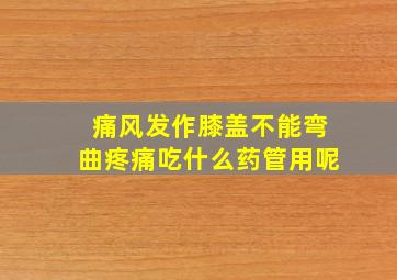 痛风发作膝盖不能弯曲疼痛吃什么药管用呢