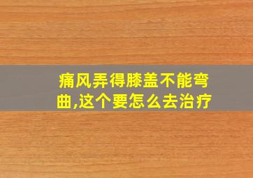 痛风弄得膝盖不能弯曲,这个要怎么去治疗