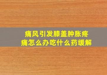 痛风引发膝盖肿胀疼痛怎么办吃什么药缓解