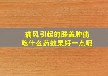 痛风引起的膝盖肿痛吃什么药效果好一点呢