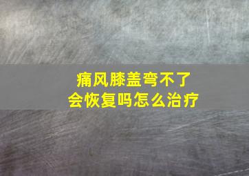 痛风膝盖弯不了会恢复吗怎么治疗