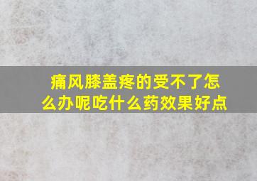 痛风膝盖疼的受不了怎么办呢吃什么药效果好点