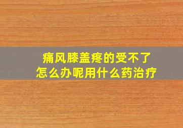 痛风膝盖疼的受不了怎么办呢用什么药治疗