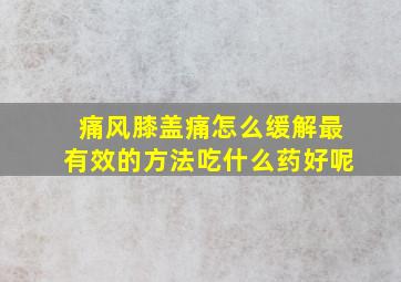 痛风膝盖痛怎么缓解最有效的方法吃什么药好呢