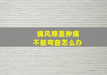 痛风膝盖肿痛不能弯曲怎么办