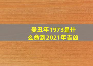 癸丑年1973是什么命到2021年吉凶