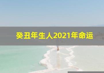 癸丑年生人2021年命运