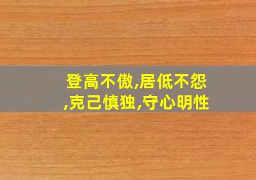 登高不傲,居低不怨,克己慎独,守心明性